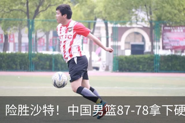 险胜沙特！中国男篮87-78拿下硬仗，抛开胡金秋，他才是最大功臣